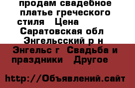 продам свадебное платье греческого стиля › Цена ­ 4 000 - Саратовская обл., Энгельсский р-н, Энгельс г. Свадьба и праздники » Другое   